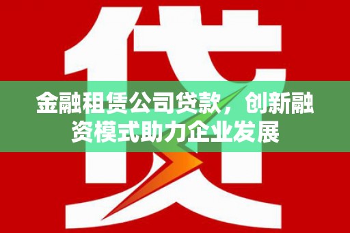 香港金融租赁公司贷款，创新融资模式助力企业发展