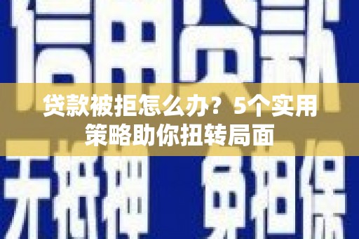 香港贷款被拒怎么办？5个实用策略助你扭转局面