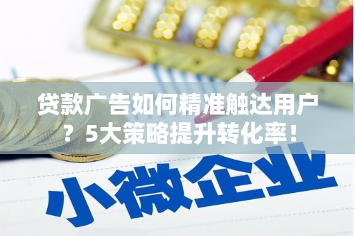 香港贷款广告如何精准触达用户？5大策略提升转化率！