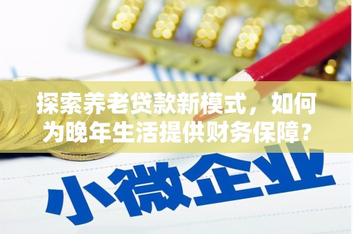 香港探索养老贷款新模式，如何为晚年生活提供财务保障？
