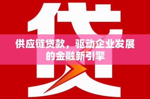 香港供应链贷款，驱动企业发展的金融新引擎
