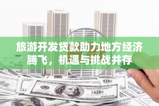 香港旅游开发贷款助力地方经济腾飞，机遇与挑战并存