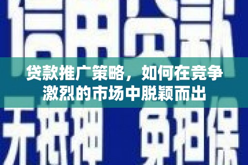 香港贷款推广策略，如何在竞争激烈的市场中脱颖而出