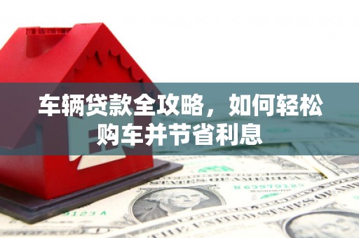 香港车辆贷款全攻略，如何轻松购车并节省利息