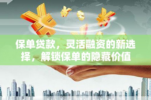 香港保单贷款，灵活融资的新选择，解锁保单的隐藏价值