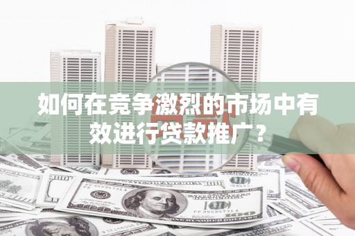 香港如何在竞争激烈的市场中有效进行贷款推广？