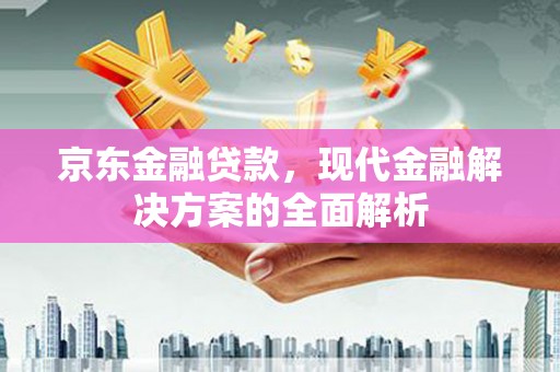 香港京东金融贷款，现代金融解决方案的全面解析