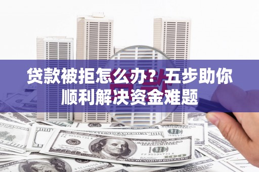 香港贷款被拒怎么办？五步助你顺利解决资金难题