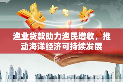 香港渔业贷款助力渔民增收，推动海洋经济可持续发展