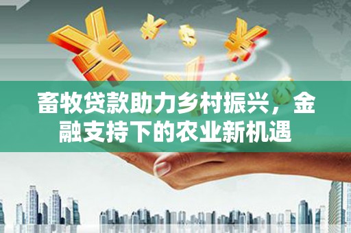香港畜牧贷款助力乡村振兴，金融支持下的农业新机遇