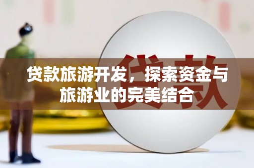 香港贷款旅游开发，探索资金与旅游业的完美结合