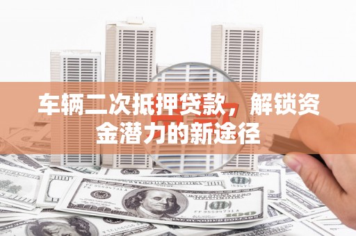 香港车辆二次抵押贷款，解锁资金潜力的新途径