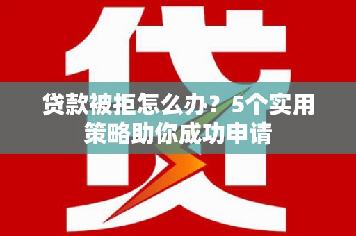 香港贷款被拒怎么办？5个实用策略助你成功申请