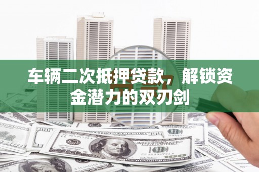 香港车辆二次抵押贷款，解锁资金潜力的双刃剑