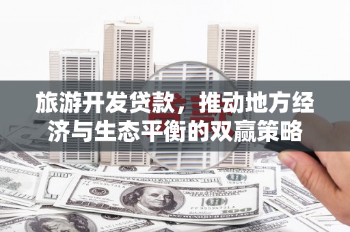 香港旅游开发贷款，推动地方经济与生态平衡的双赢策略
