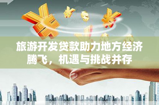 香港旅游开发贷款助力地方经济腾飞，机遇与挑战并存