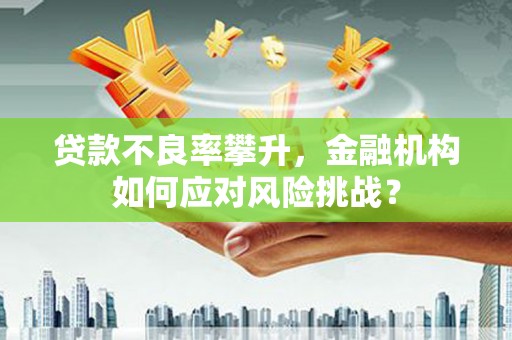 香港贷款不良率攀升，金融机构如何应对风险挑战？