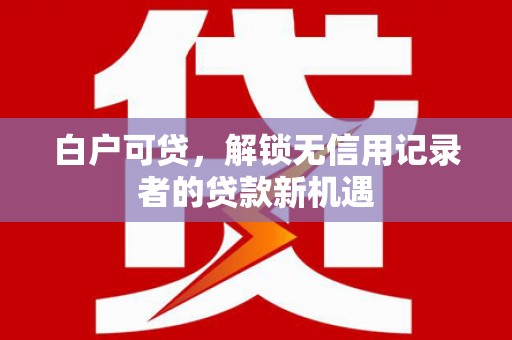 香港白户可贷，解锁无信用记录者的贷款新机遇