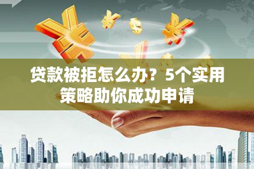 香港贷款被拒怎么办？5个实用策略助你成功申请