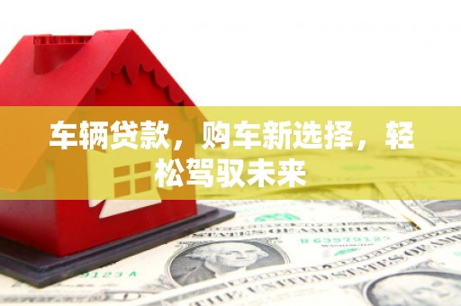 香港车辆贷款，购车新选择，轻松驾驭未来
