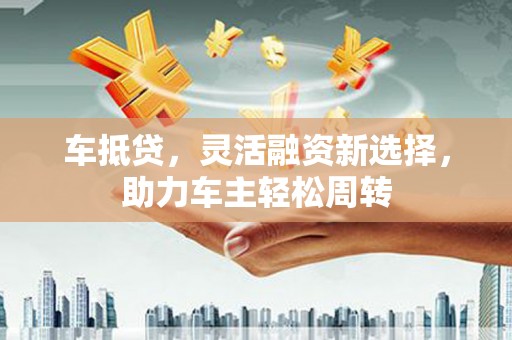 香港车抵贷，灵活融资新选择，助力车主轻松周转