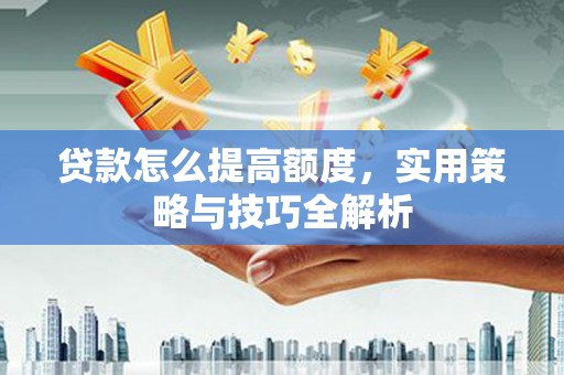 香港贷款怎么提高额度，实用策略与技巧全解析