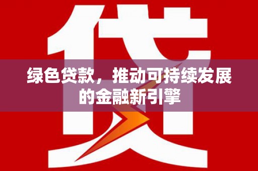 香港绿色贷款，推动可持续发展的金融新引擎