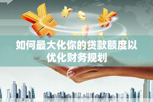 香港如何最大化你的贷款额度以优化财务规划