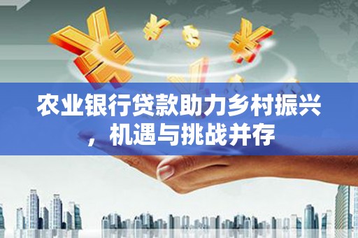 香港农业银行贷款助力乡村振兴，机遇与挑战并存