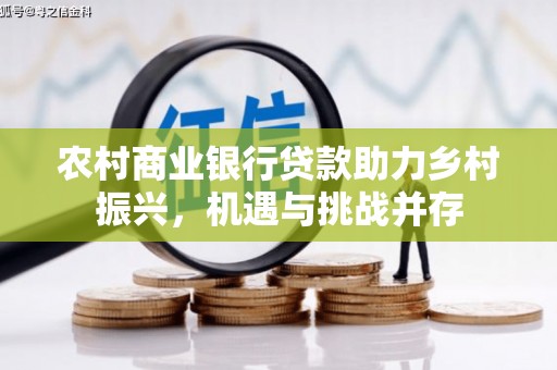 香港农村商业银行贷款助力乡村振兴，机遇与挑战并存