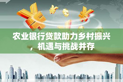 香港农业银行贷款助力乡村振兴，机遇与挑战并存