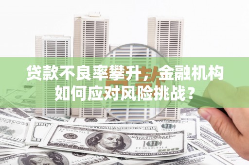 香港贷款不良率攀升，金融机构如何应对风险挑战？