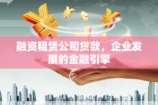 香港融资租赁公司贷款，企业发展的金融引擎