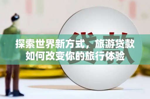 香港探索世界新方式，旅游贷款如何改变你的旅行体验